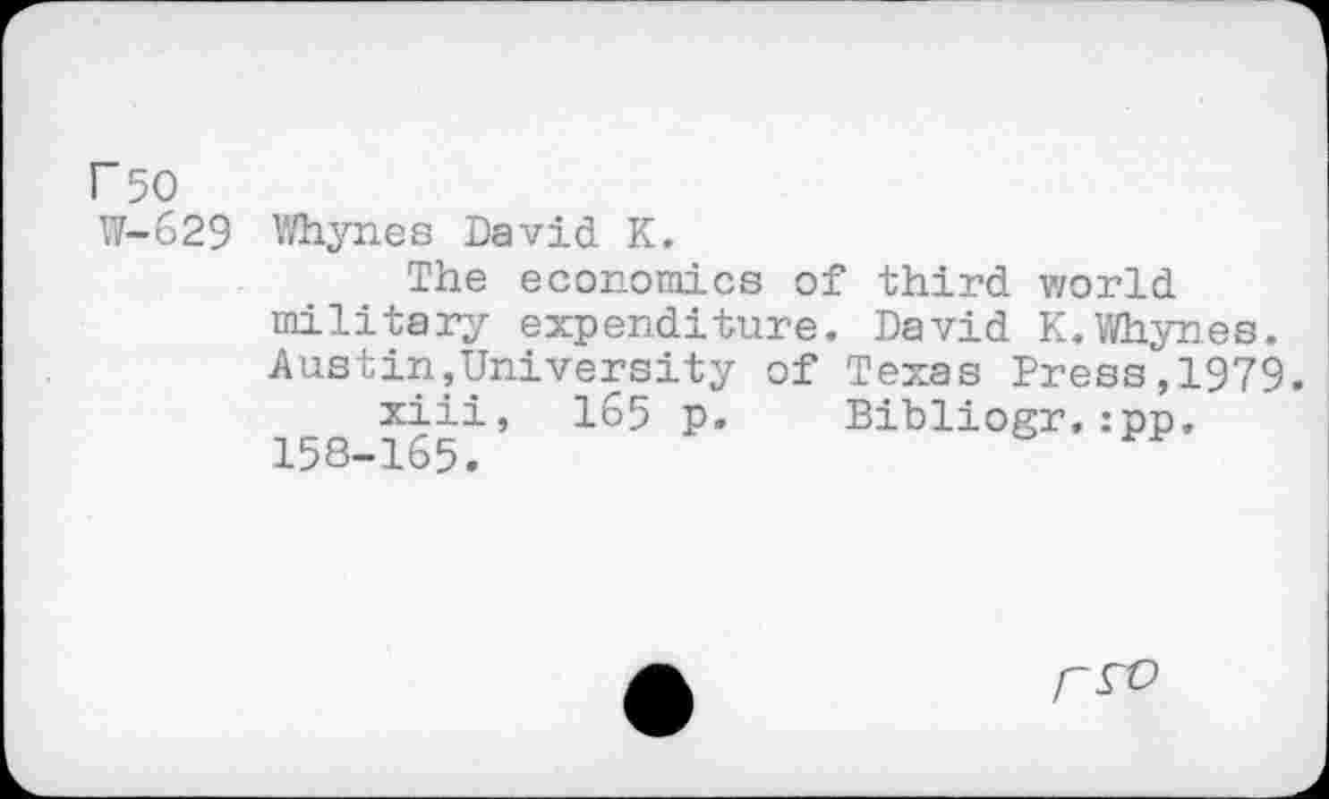 ﻿r 50
W-629
Whynes David K.
The economics of third world military expenditure. David K.Whynes. Austin,University of Texas Press,1979. xiii, 165 p. Bibliogr.:pp. 158-165.